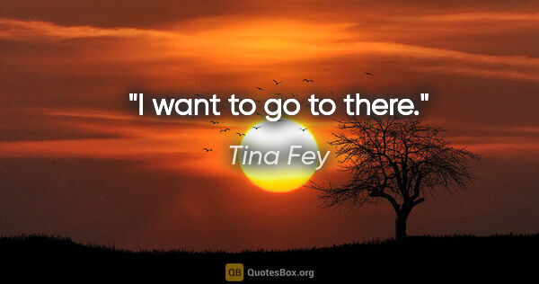 Tina Fey quote: "I want to go to there."