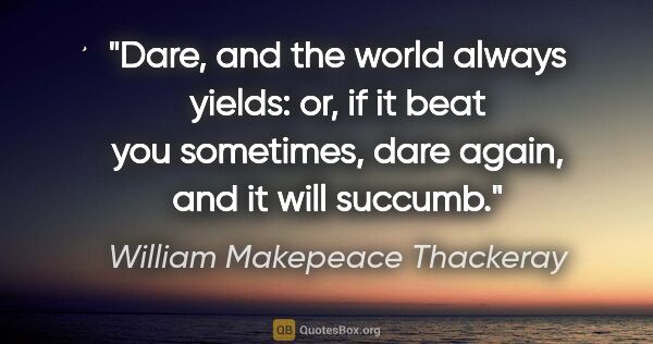 William Makepeace Thackeray quote: "Dare, and the world always yields: or, if it beat you..."
