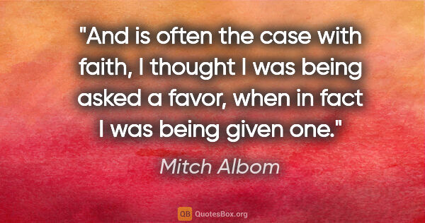 Mitch Albom quote: "And is often the case with faith, I thought I was being asked..."