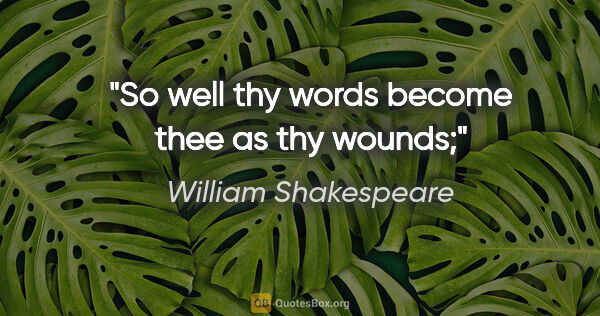 William Shakespeare quote: "So well thy words become thee as thy wounds;"