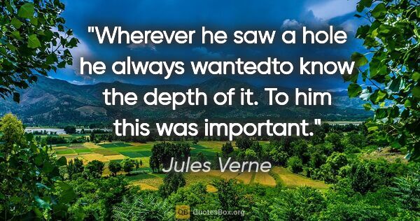 Jules Verne quote: "Wherever he saw a hole he always wantedto know the depth of..."