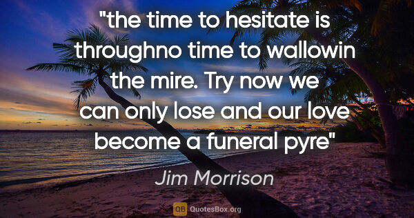 Jim Morrison quote: "the time to hesitate is throughno time to wallowin the mire...."