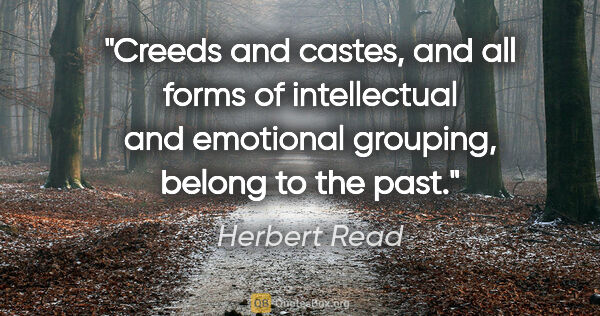 Herbert Read quote: "Creeds and castes, and all forms of intellectual and emotional..."