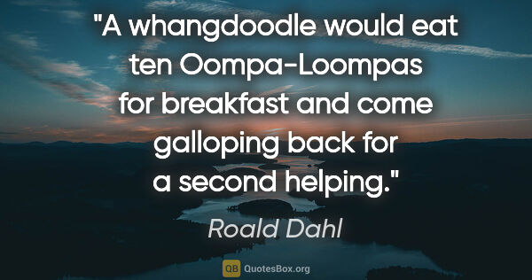 Roald Dahl quote: "A whangdoodle would eat ten Oompa-Loompas for breakfast and..."