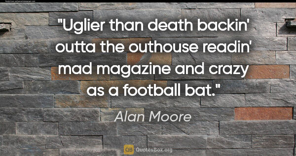 Alan Moore quote: "Uglier than death backin' outta the outhouse readin' mad..."