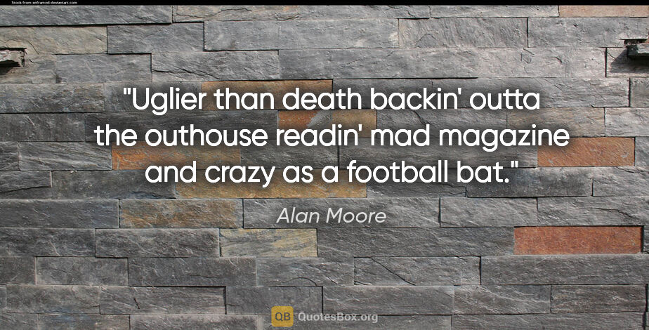 Alan Moore quote: "Uglier than death backin' outta the outhouse readin' mad..."