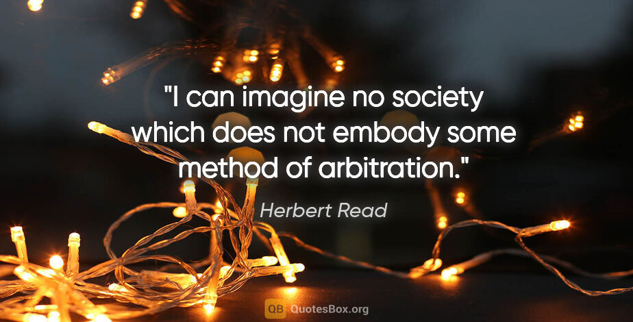 Herbert Read quote: "I can imagine no society which does not embody some method of..."