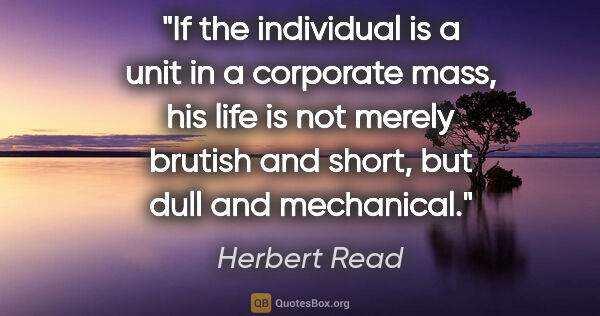 Herbert Read quote: "If the individual is a unit in a corporate mass, his life is..."