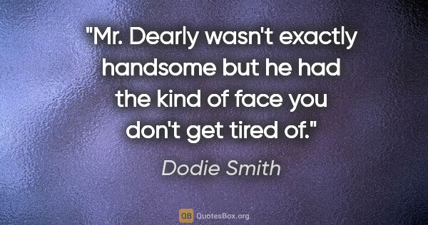 Dodie Smith quote: "Mr. Dearly wasn't exactly handsome but he had the kind of face..."