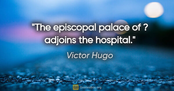 Victor Hugo quote: "The episcopal palace of ? adjoins the hospital."