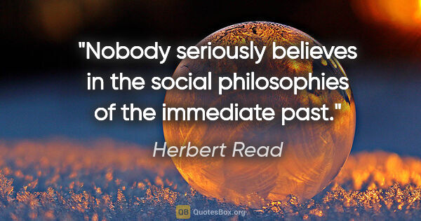 Herbert Read quote: "Nobody seriously believes in the social philosophies of the..."