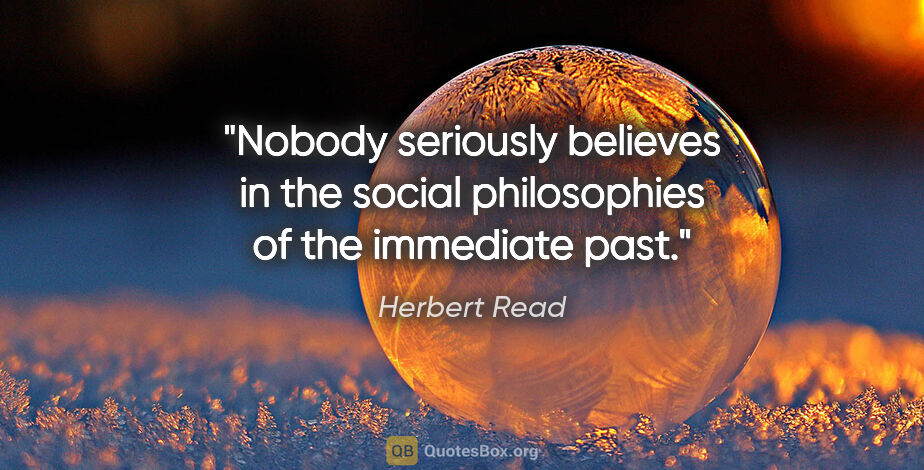 Herbert Read quote: "Nobody seriously believes in the social philosophies of the..."