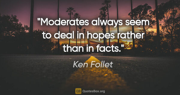 Ken Follet quote: "Moderates always seem to deal in hopes rather than in facts."