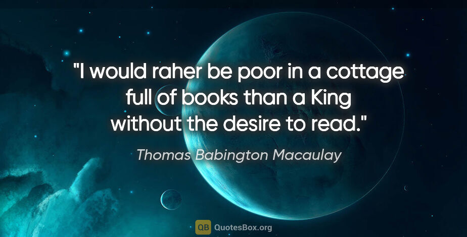 Thomas Babington Macaulay quote: "I would raher be poor in a cottage full of books than a King..."