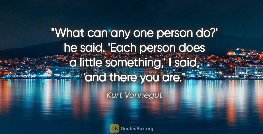 Kurt Vonnegut quote: "What can any one person do?' he said.
'Each person does a..."