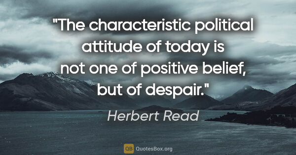 Herbert Read quote: "The characteristic political attitude of today is not one of..."
