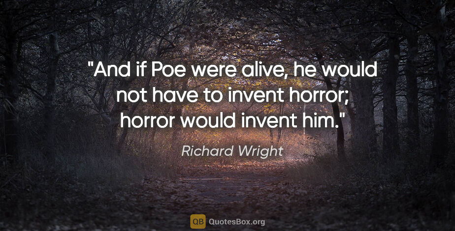 Richard Wright quote: "And if Poe were alive, he would not have to invent horror;..."