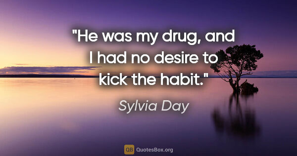 Sylvia Day quote: "He was my drug, and I had no desire to kick the habit."