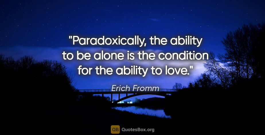 Erich Fromm quote: "Paradoxically, the ability to be alone is the condition for..."