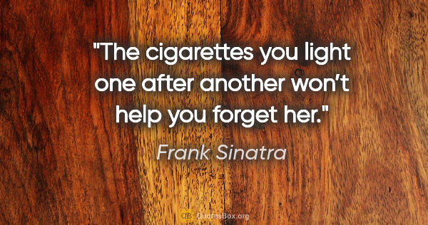 Frank Sinatra quote: "The cigarettes you light one after another won’t help you..."