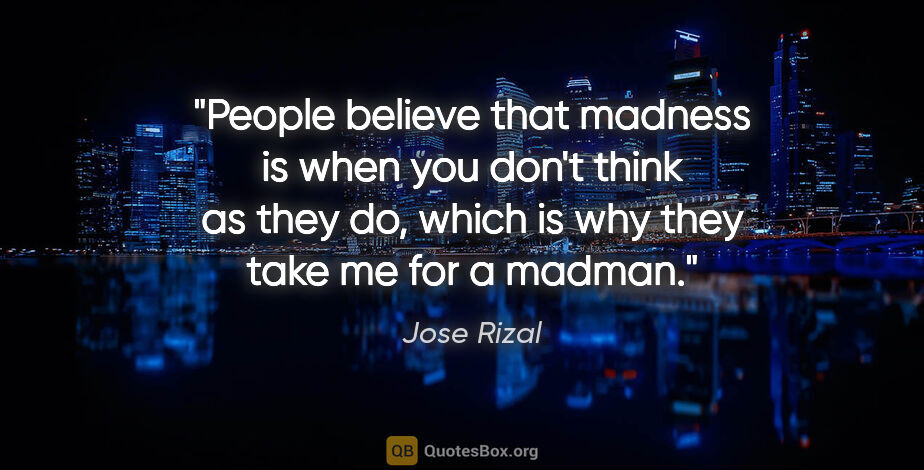 Jose Rizal quote: "People believe that madness is when you don't think as they..."