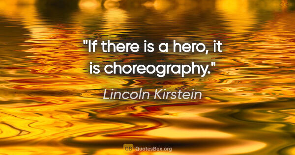 Lincoln Kirstein quote: "If there is a hero, it is choreography."