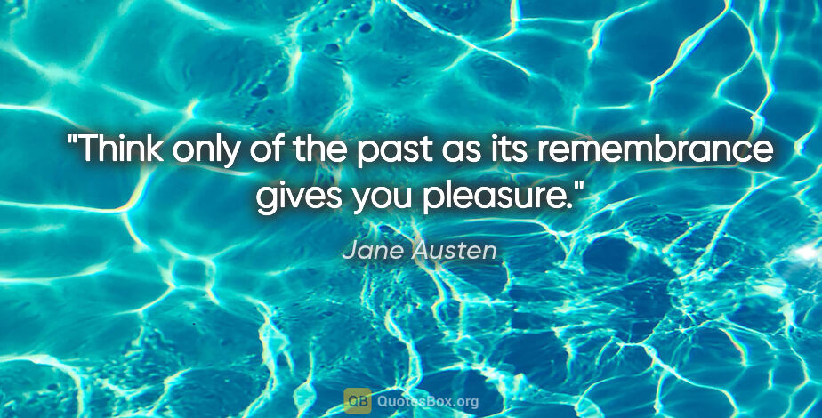 Jane Austen quote: "Think only of the past as its remembrance gives you pleasure."