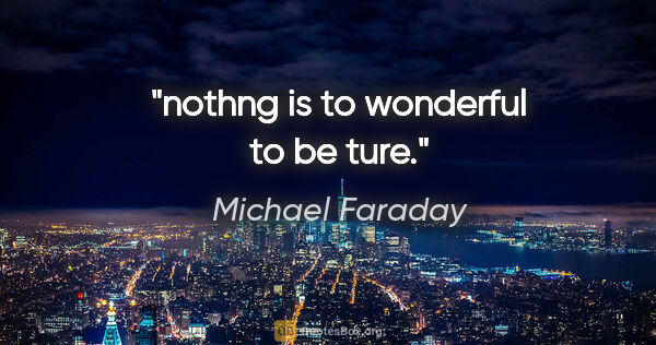 Michael Faraday quote: "nothng is to wonderful to be ture."