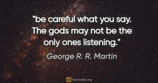 George R. R. Martin quote: "be careful what you say. The gods may not be the only ones..."