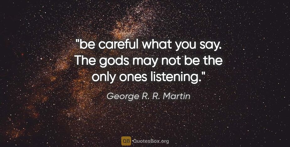 George R. R. Martin quote: "be careful what you say. The gods may not be the only ones..."