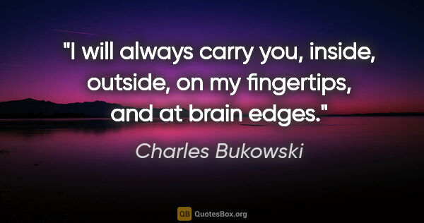 Charles Bukowski quote: "I will always carry you, inside, outside, on my fingertips,..."