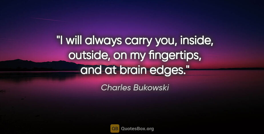 Charles Bukowski quote: "I will always carry you, inside, outside, on my fingertips,..."