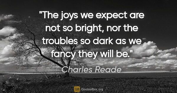 Charles Reade quote: "The joys we expect are not so bright, nor the troubles so dark..."