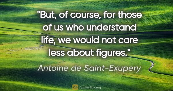 Antoine de Saint-Exupery quote: "But, of course, for those of us who understand life, we would..."