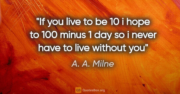 A. A. Milne quote: "If you live to be 10 i hope to 100 minus 1 day so i never have..."