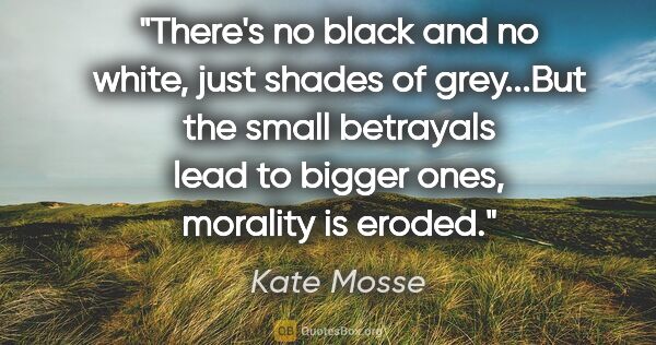 Kate Mosse quote: "There's no black and no white, just shades of grey...But the..."