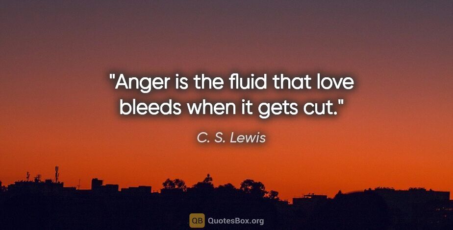 C. S. Lewis quote: "Anger is the fluid that love bleeds when it gets cut."
