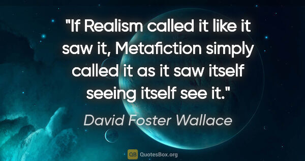 David Foster Wallace quote: "If Realism called it like it saw it, Metafiction simply called..."