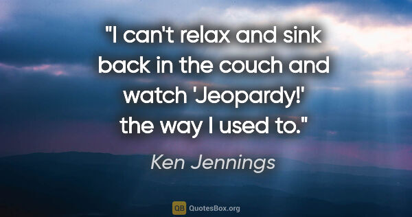 Ken Jennings quote: "I can't relax and sink back in the couch and watch 'Jeopardy!'..."