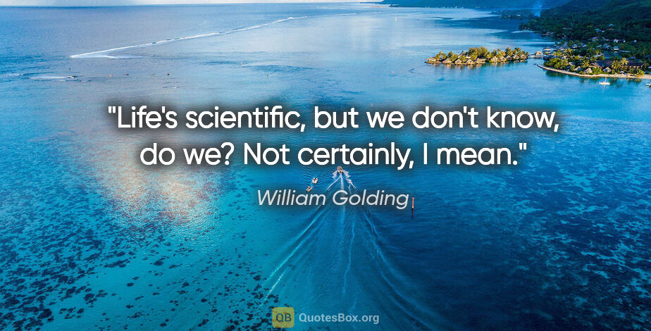 William Golding quote: "Life's scientific, but we don't know, do we? Not certainly, I..."