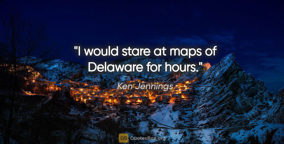 Ken Jennings quote: "I would stare at maps of Delaware for hours."