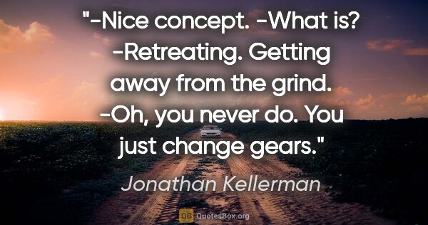 Jonathan Kellerman quote: "-Nice concept.
-What is?
-Retreating. Getting away from the..."