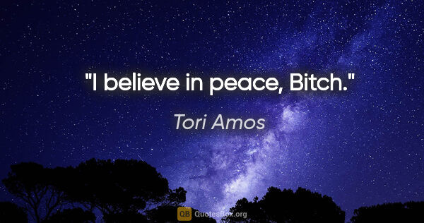 Tori Amos quote: "I believe in peace, Bitch."