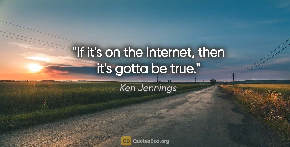 Ken Jennings quote: "If it's on the Internet, then it's gotta be true."