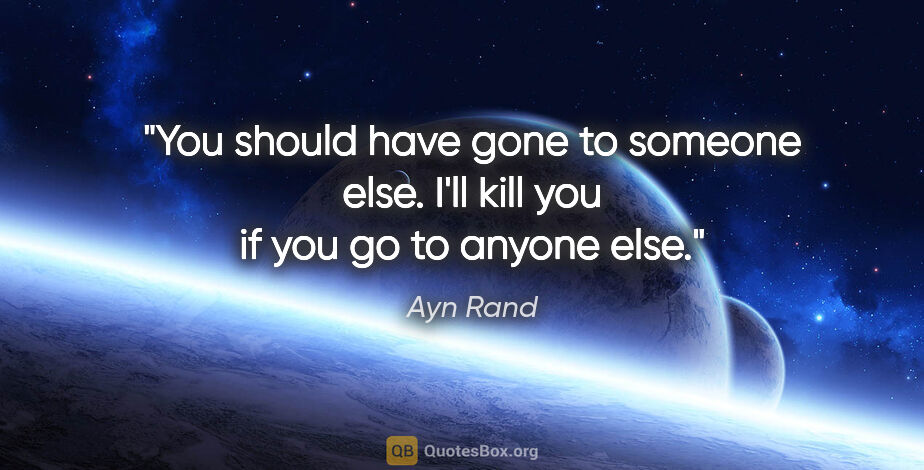 Ayn Rand quote: "You should have gone to someone else. I'll kill you if you go..."