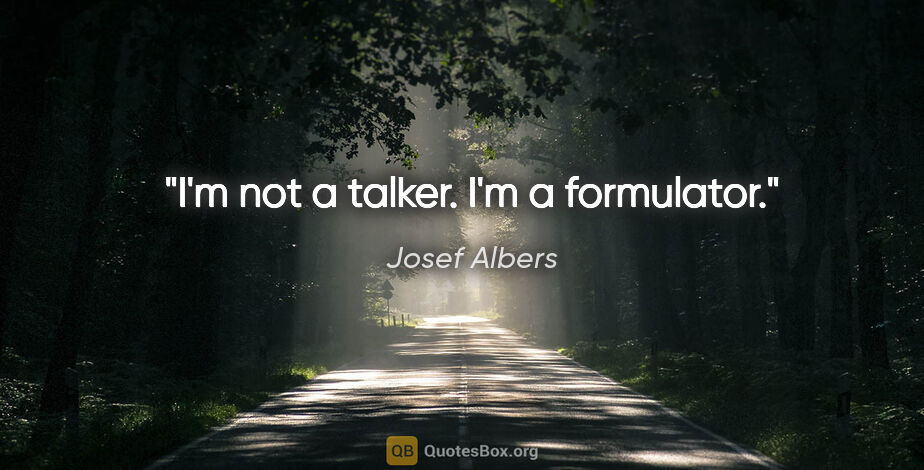 Josef Albers quote: "I'm not a talker. I'm a formulator."