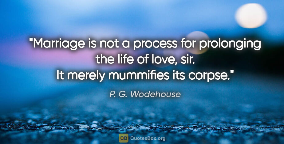 P. G. Wodehouse quote: "Marriage is not a process for prolonging the life of love,..."