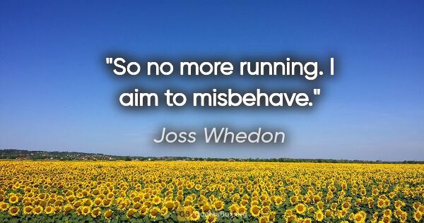 Joss Whedon quote: "So no more running. I aim to misbehave."