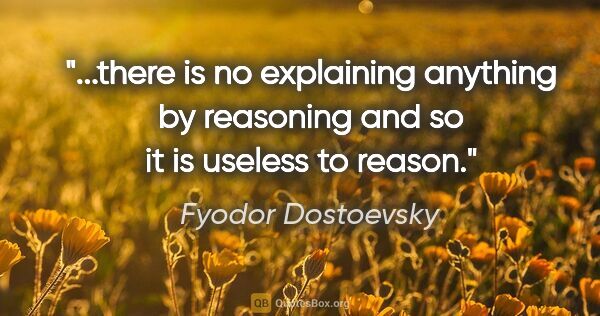 Fyodor Dostoevsky quote: "there is no explaining anything by reasoning and so it is..."