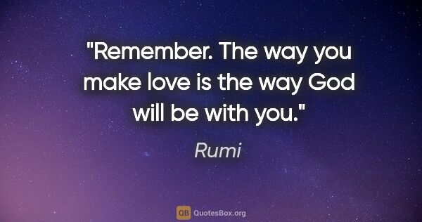 Rumi quote: "Remember. The way you make love is the way God will be with you."